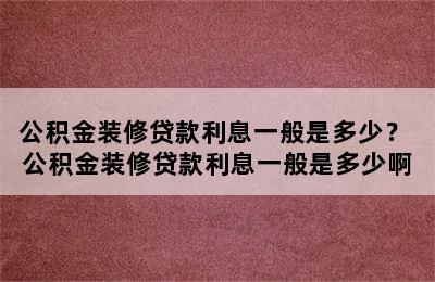 公积金装修贷款利息一般是多少？ 公积金装修贷款利息一般是多少啊